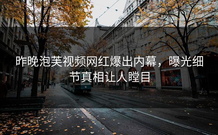 昨晚泡芙视频网红爆出内幕，曝光细节真相让人瞠目