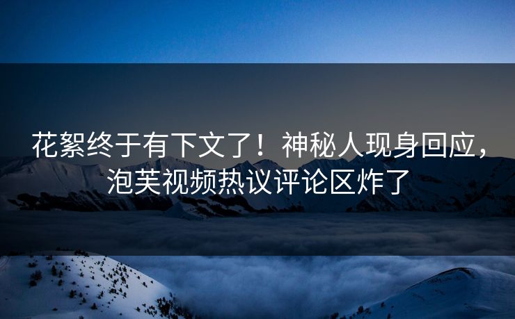 花絮终于有下文了！神秘人现身回应，泡芙视频热议评论区炸了