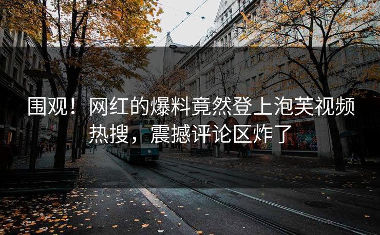 围观！网红的爆料竟然登上泡芙视频热搜，震撼评论区炸了