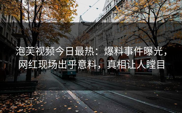 泡芙视频今日最热：爆料事件曝光，网红现场出乎意料，真相让人瞠目
