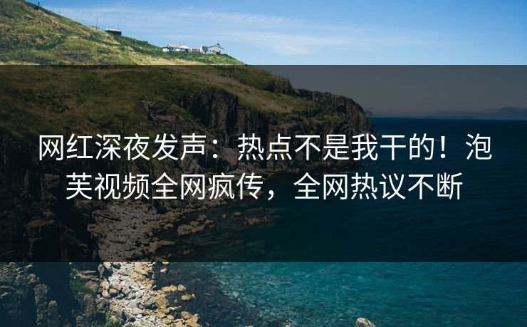 网红深夜发声：热点不是我干的！泡芙视频全网疯传，全网热议不断
