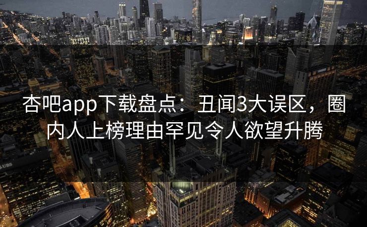 杏吧app下载盘点：丑闻3大误区，圈内人上榜理由罕见令人欲望升腾