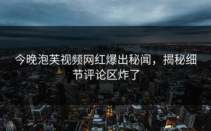 今晚泡芙视频网红爆出秘闻，揭秘细节评论区炸了