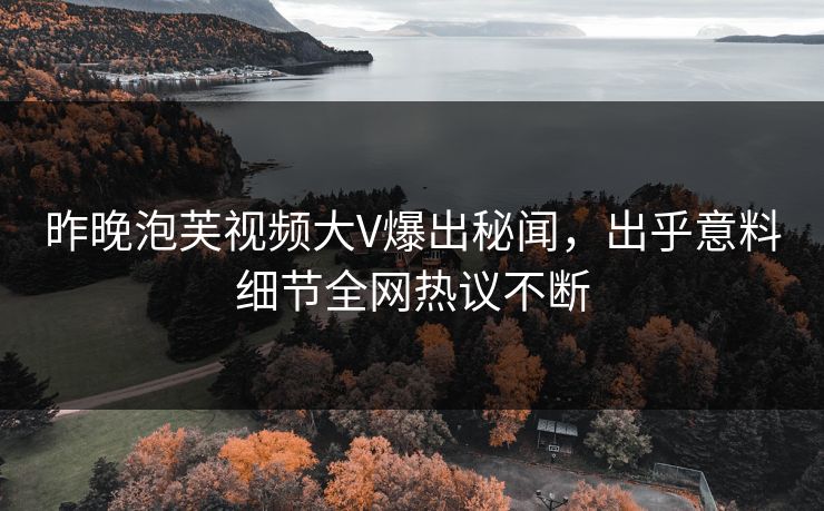 昨晚泡芙视频大V爆出秘闻，出乎意料细节全网热议不断