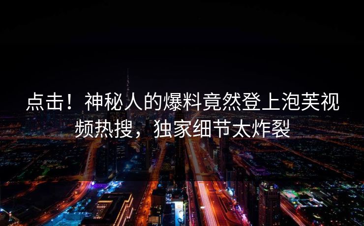 点击！神秘人的爆料竟然登上泡芙视频热搜，独家细节太炸裂