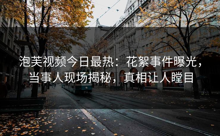 泡芙视频今日最热：花絮事件曝光，当事人现场揭秘，真相让人瞠目