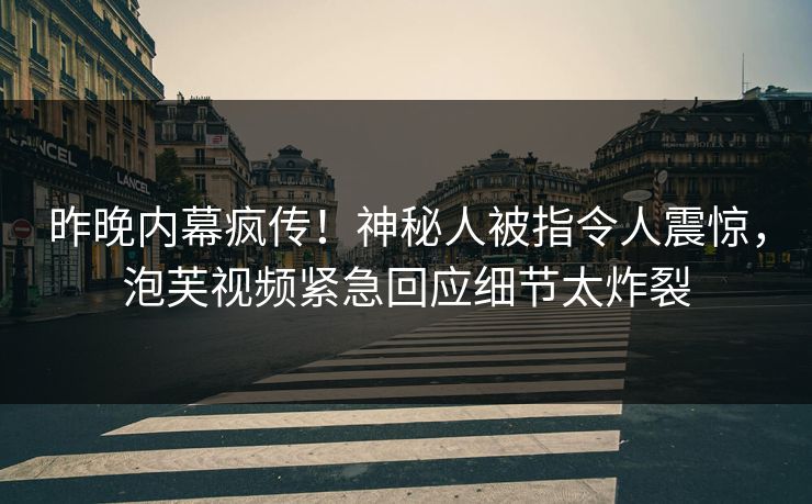 昨晚内幕疯传！神秘人被指令人震惊，泡芙视频紧急回应细节太炸裂