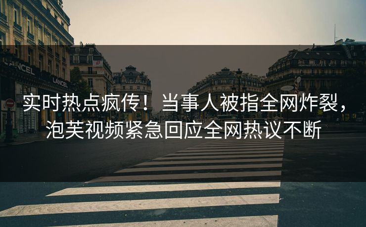 实时热点疯传！当事人被指全网炸裂，泡芙视频紧急回应全网热议不断