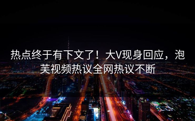 热点终于有下文了！大V现身回应，泡芙视频热议全网热议不断
