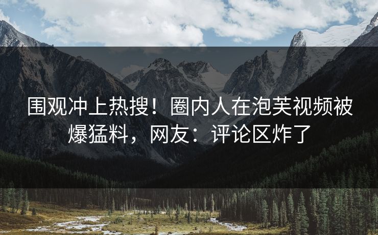 围观冲上热搜！圈内人在泡芙视频被爆猛料，网友：评论区炸了