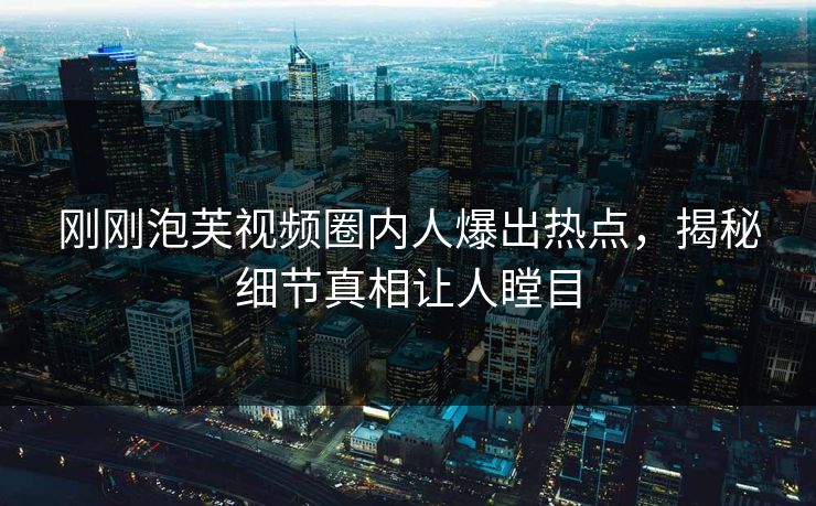刚刚泡芙视频圈内人爆出热点，揭秘细节真相让人瞠目