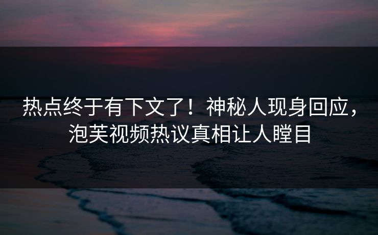 热点终于有下文了！神秘人现身回应，泡芙视频热议真相让人瞠目