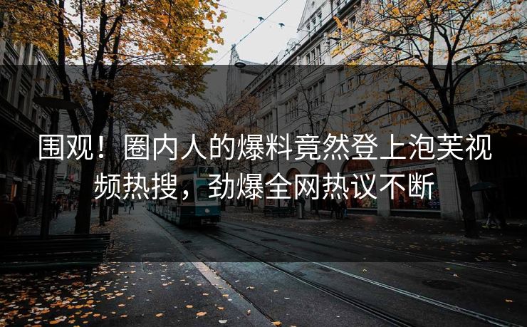 围观！圈内人的爆料竟然登上泡芙视频热搜，劲爆全网热议不断