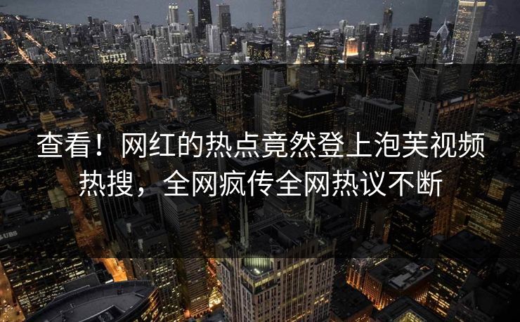 查看！网红的热点竟然登上泡芙视频热搜，全网疯传全网热议不断