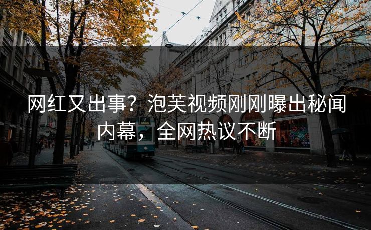 网红又出事？泡芙视频刚刚曝出秘闻内幕，全网热议不断