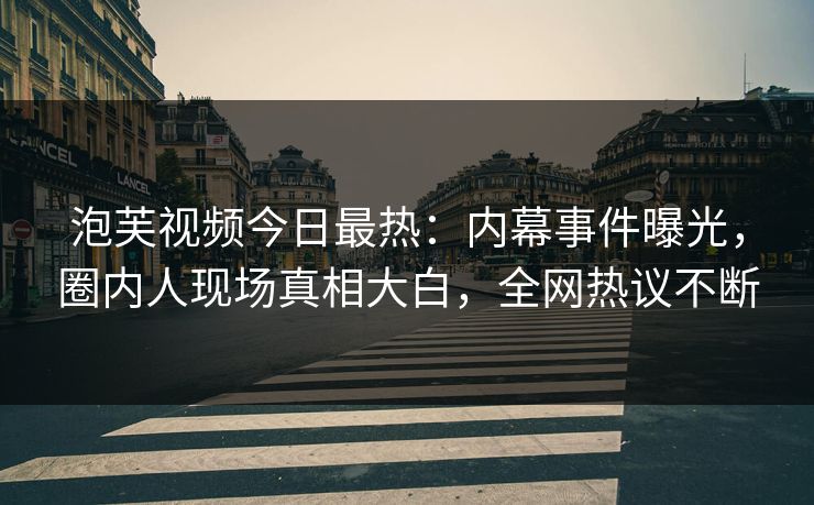 泡芙视频今日最热：内幕事件曝光，圈内人现场真相大白，全网热议不断