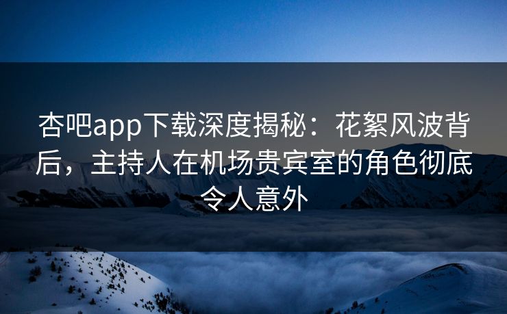 杏吧app下载深度揭秘：花絮风波背后，主持人在机场贵宾室的角色彻底令人意外