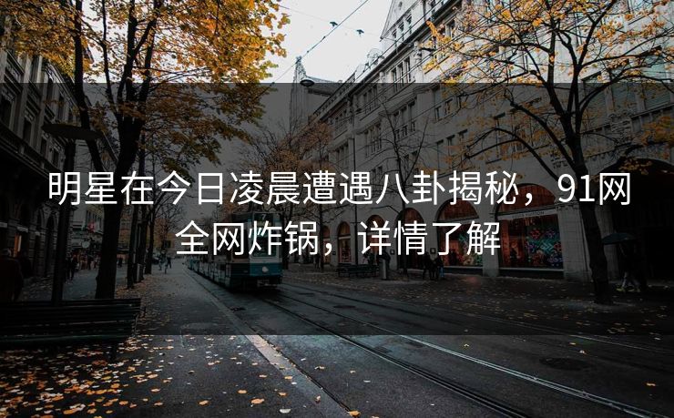 明星在今日凌晨遭遇八卦揭秘，91网全网炸锅，详情了解
