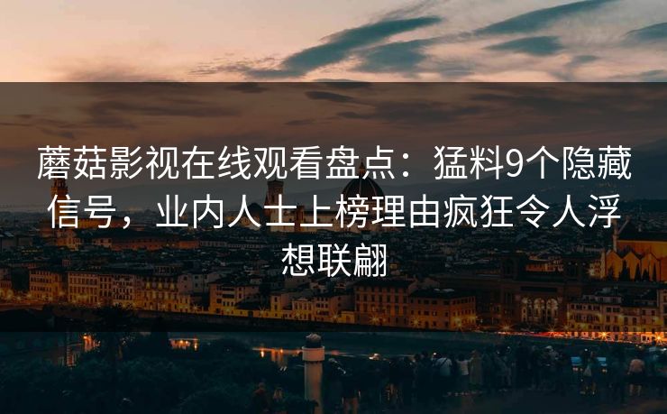 蘑菇影视在线观看盘点：猛料9个隐藏信号，业内人士上榜理由疯狂令人浮想联翩