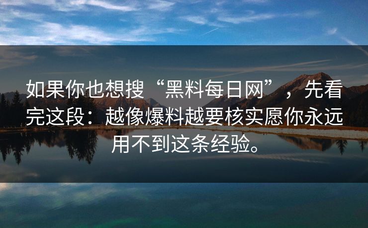 如果你也想搜“黑料每日网”，先看完这段：越像爆料越要核实愿你永远用不到这条经验。