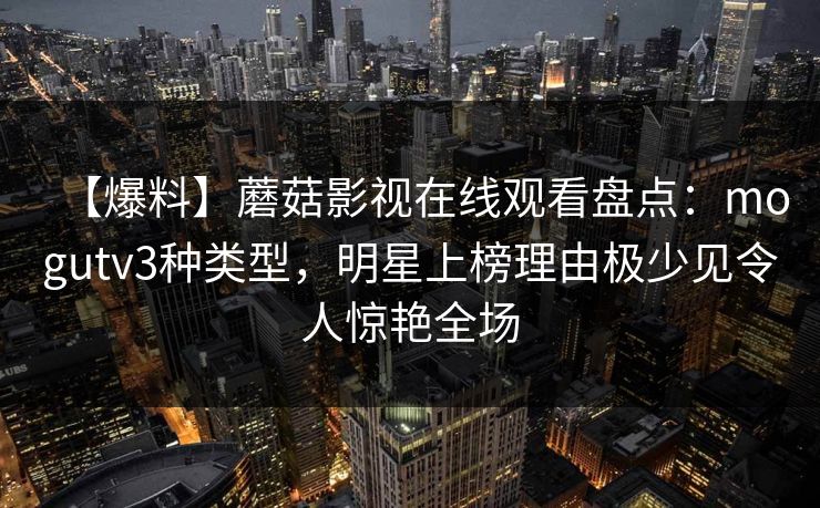 【爆料】蘑菇影视在线观看盘点：mogutv3种类型，明星上榜理由极少见令人惊艳全场