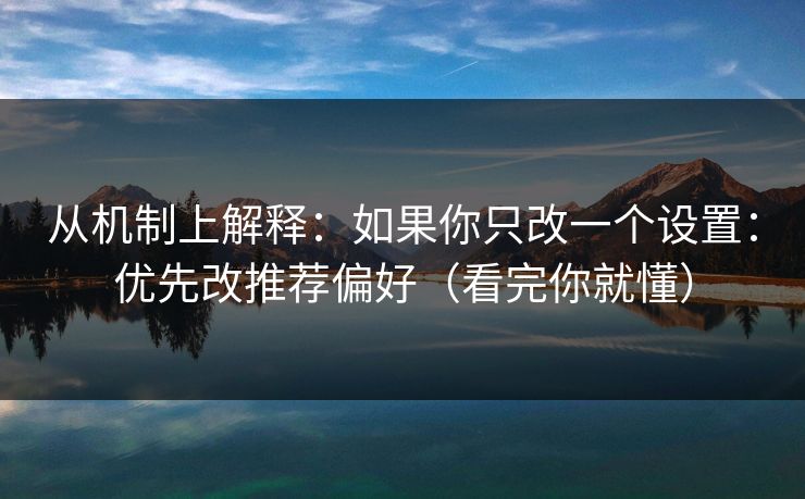 从机制上解释:如果你只改一个设置:优先改推荐偏好(看完你就懂) 从机制上解释:如果你只改一个设置:优先改推荐偏好(看完你就懂)