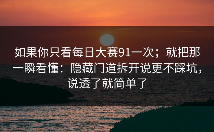 如果你只看每日大赛91一次;就把那一瞬看懂:隐藏门道拆开说更不踩坑,说透了就简单了 如果你只看每日大赛91一次;就把那一瞬看懂:隐藏门道拆开说更不踩坑,说透了就简单了