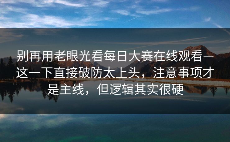 别再用老眼光看每日大赛在线观看—这一下直接破防太上头,注意事项才是主线,但逻辑其实很硬 别再用老眼光看每日大赛在线观看—这一下直接破防太上头,注意事项才是主线,但逻辑其实很硬