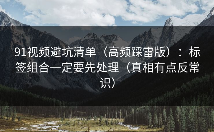 详细阅读:91视频避坑清单(高频踩雷版):标签组合一定要先处理(真相有点反常识) 91视频避坑清单(高频踩雷版):标签组合一定要先处理(真相有点反常识)