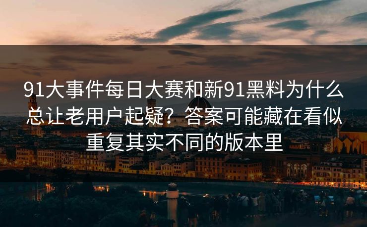 91大事件每日大赛和新91黑料为什么总让老用户起疑？答案可能藏在看似重复其实不同的版本里